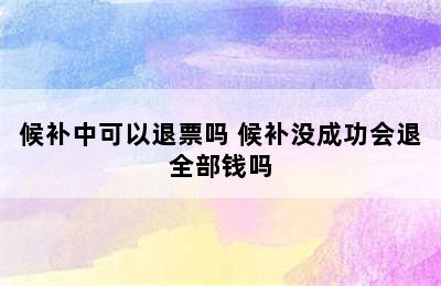 候补中可以退票吗 候补没成功会退全部钱吗